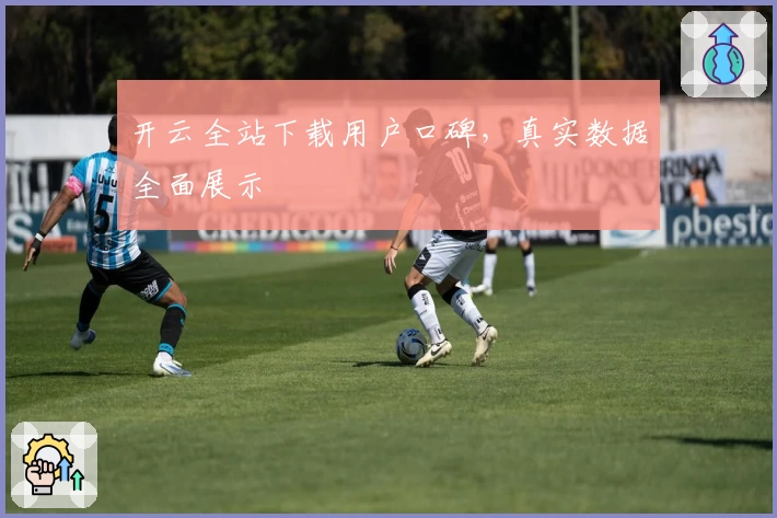 开云全站下载用户口碑，真实数据全面展示