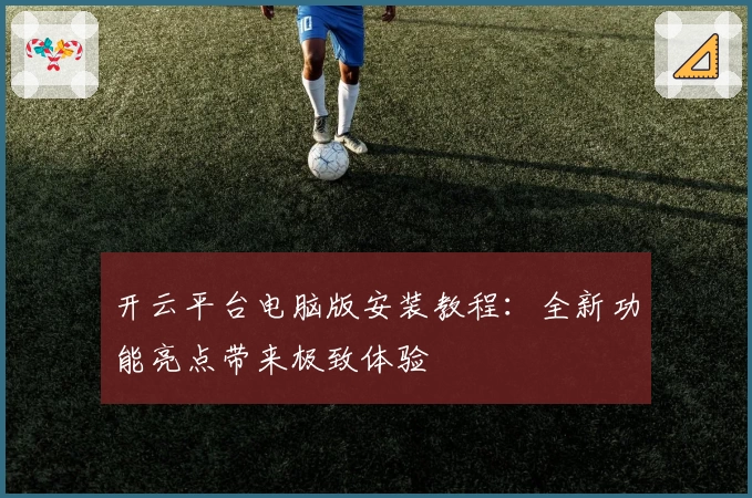 开云平台电脑版安装教程：全新功能亮点带来极致体验