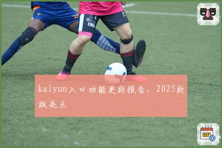 kaiyun入口功能更新报告，2025新版亮点