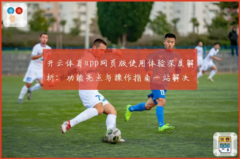开云体育app网页版使用体验深度解析：功能亮点与操作指南一站解决