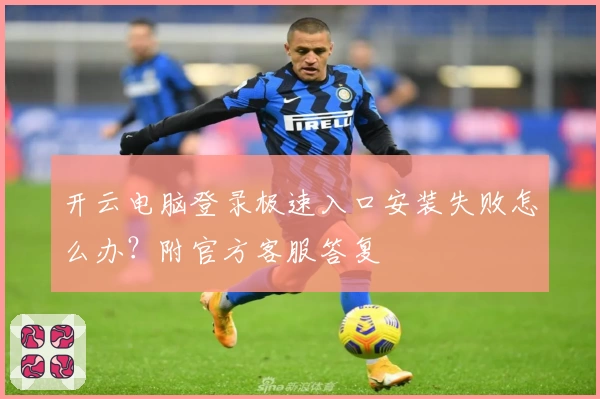 开云电脑登录极速入口安装失败怎么办？附官方客服答复