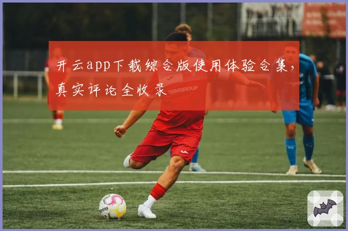 开云app下载综合版使用体验合集，真实评论全收录