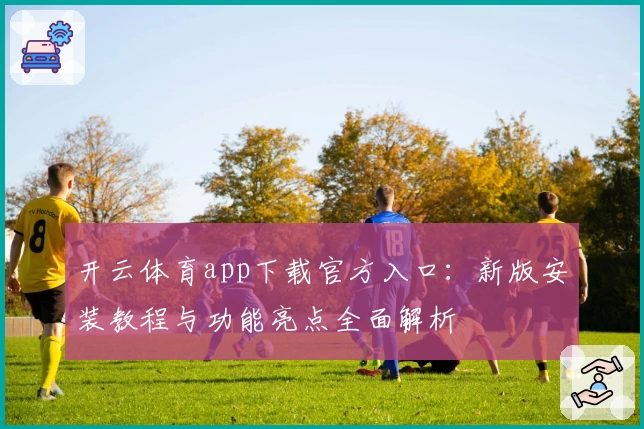 开云体育app下载官方入口：新版安装教程与功能亮点全面解析