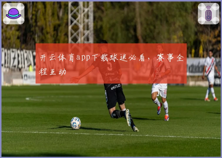 开云体育app下载球迷必看，赛事全程互动