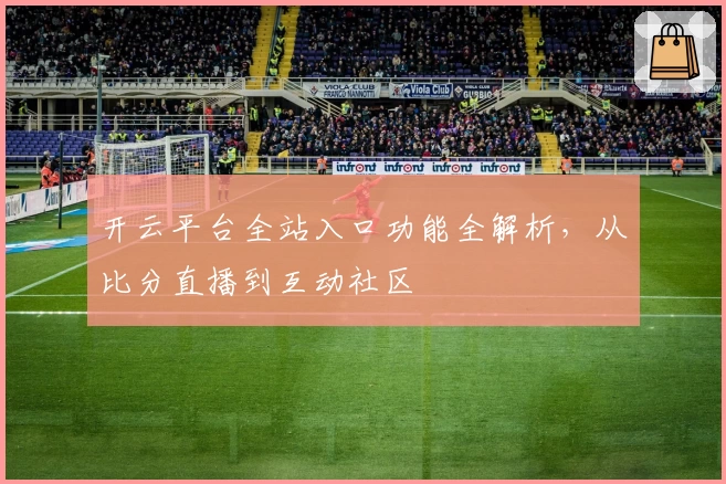 开云平台全站入口功能全解析，从比分直播到互动社区