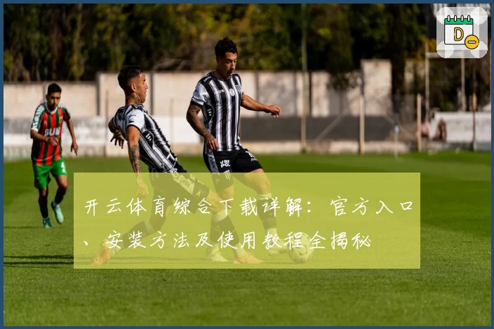 开云体育综合下载详解：官方入口、安装方法及使用教程全揭秘