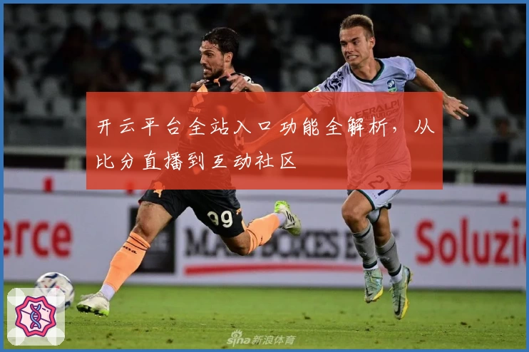 开云平台全站入口功能全解析，从比分直播到互动社区