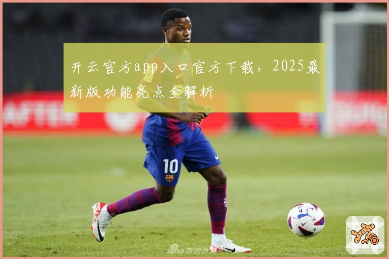 开云官方app入口官方下载，2025最新版功能亮点全解析