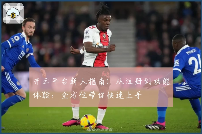 开云平台新人指南：从注册到功能体验，全方位带你快速上手