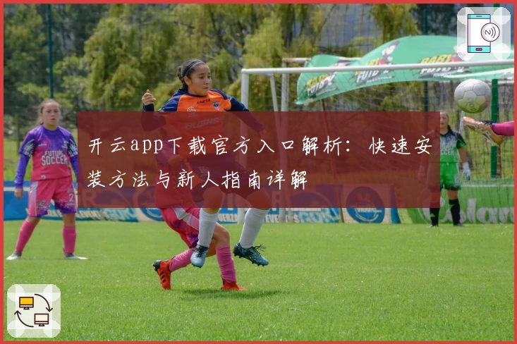 开云app下载官方入口解析：快速安装方法与新人指南详解