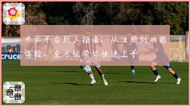 开云平台新人指南：从注册到功能体验，全方位带你快速上手