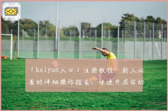 「kaiyun入口」注册教程：新人必看的详细操作指南，快速开启你的精彩体验