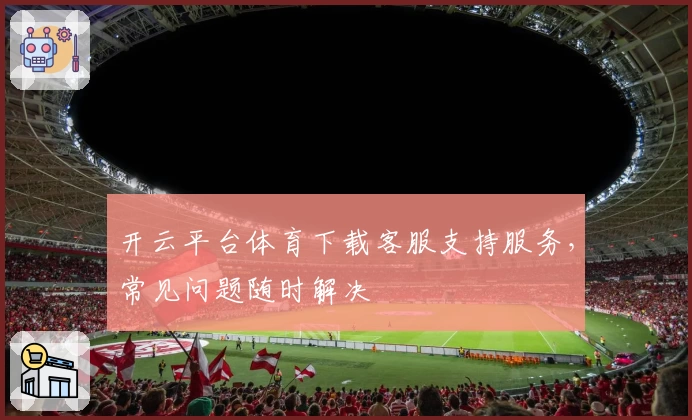 开云平台体育下载客服支持服务，常见问题随时解决