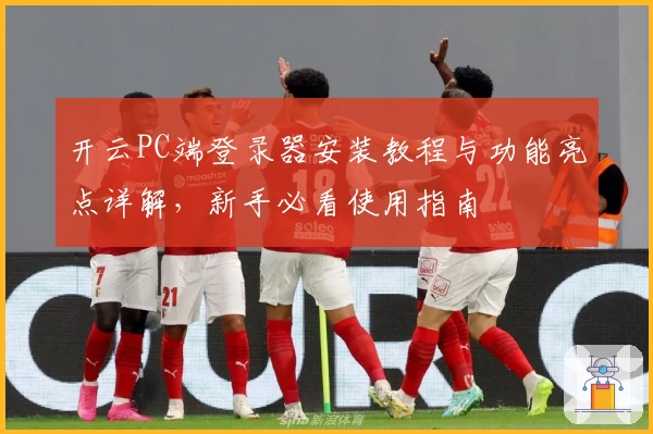 开云PC端登录器安装教程与功能亮点详解，新手必看使用指南