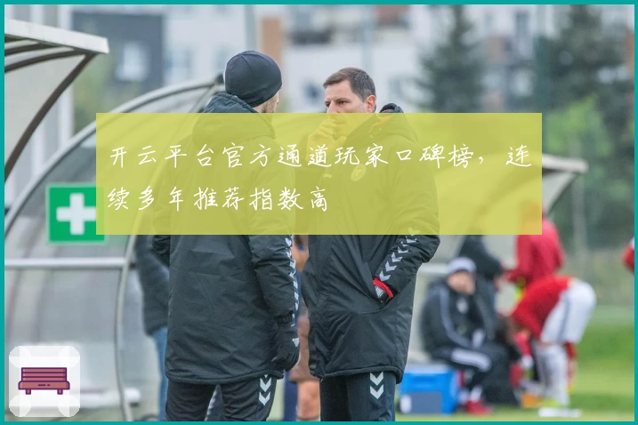 开云平台官方通道玩家口碑榜，连续多年推荐指数高