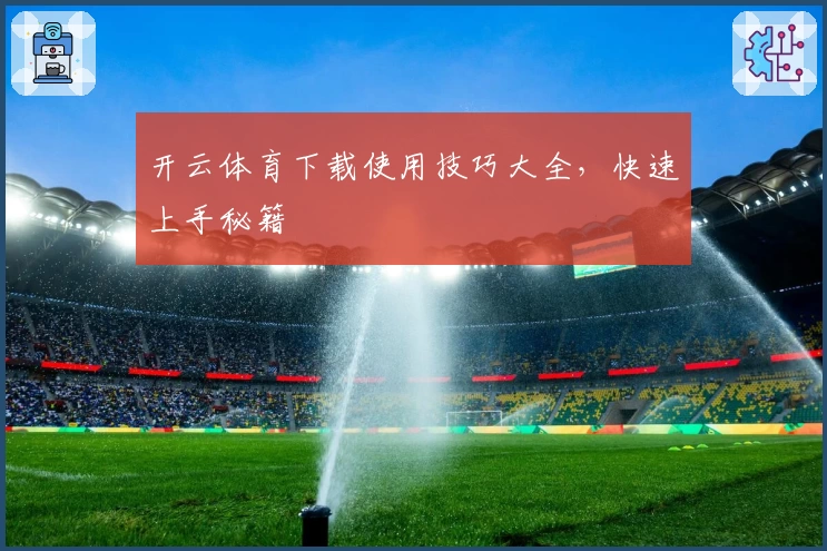 开云体育下载使用技巧大全，快速上手秘籍