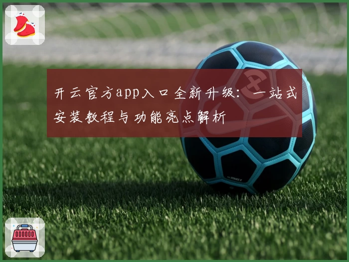 开云官方app入口全新升级：一站式安装教程与功能亮点解析