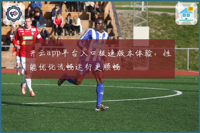 开云app平台入口极速版本体验，性能优化流畅运行更顺畅