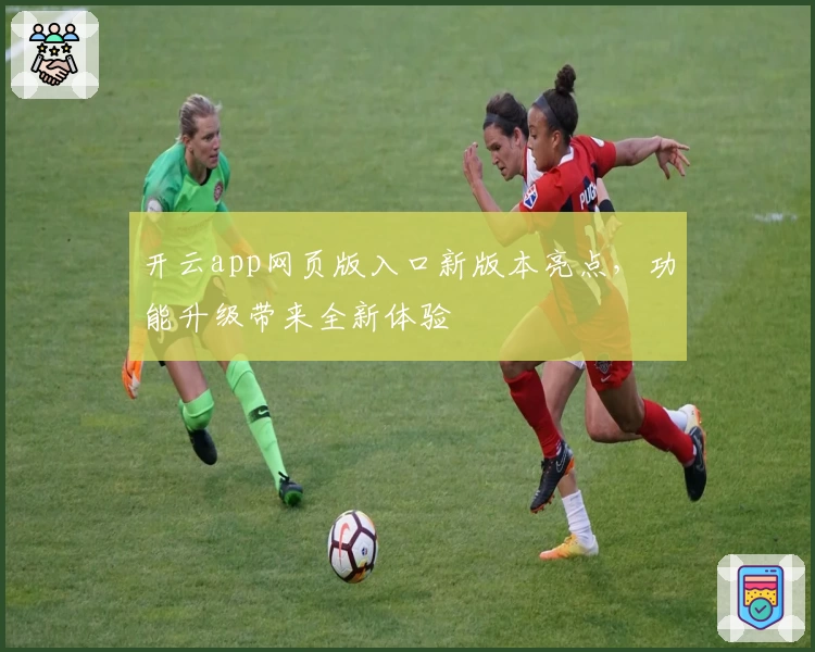 开云app网页版入口新版本亮点，功能升级带来全新体验