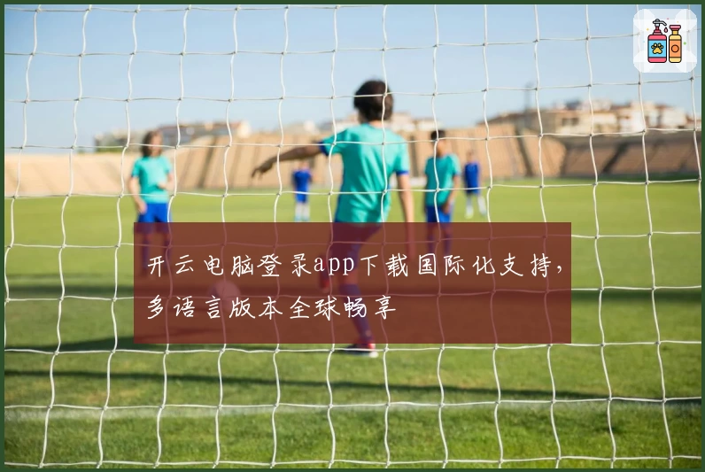 开云电脑登录app下载国际化支持，多语言版本全球畅享