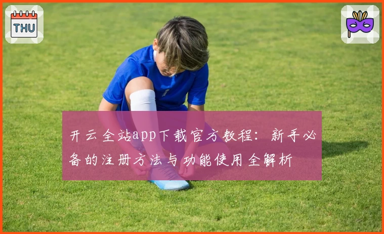 开云全站app下载官方教程：新手必备的注册方法与功能使用全解析